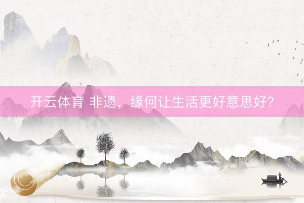 开云体育 非遗，缘何让生活更好意思好？