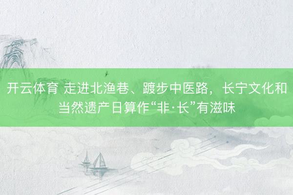 开云体育 走进北渔巷、踱步中医路,长宁文化和当然遗产日算作“非·长”有滋味