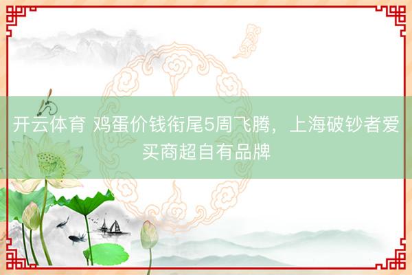 开云体育 鸡蛋价钱衔尾5周飞腾，上海破钞者爱买商超自有品牌