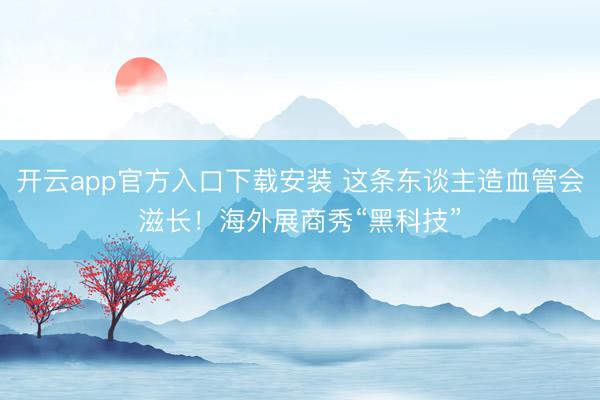开云app官方入口下载安装 这条东谈主造血管会滋长！海外展商秀“黑科技”
