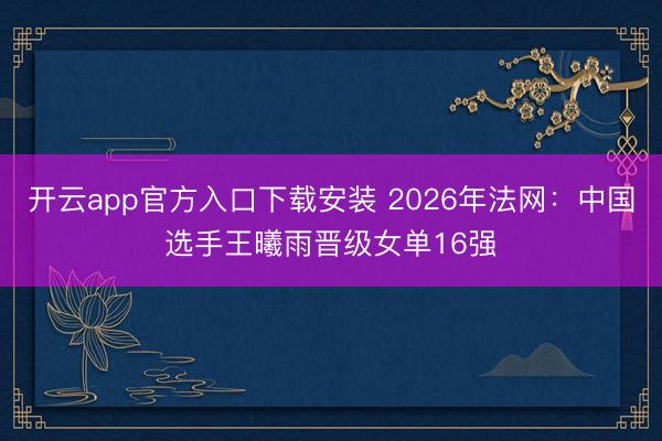 开云app官方入口下载安装 2026年法网：中国选手王曦雨晋级女单16强