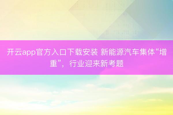 开云app官方入口下载安装 新能源汽车集体“增重”,行业迎来新考题