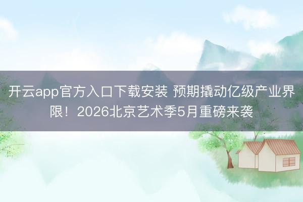 开云app官方入口下载安装 预期撬动亿级产业界限！2026北京艺术季5月重磅来袭