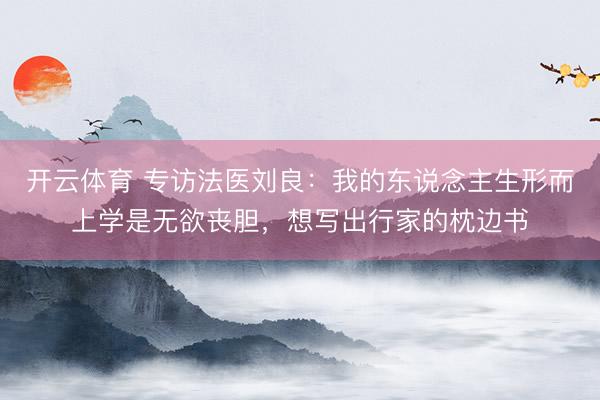 开云体育 专访法医刘良：我的东说念主生形而上学是无欲丧胆，想写出行家的枕边书