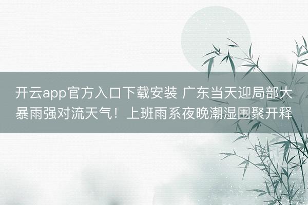 开云app官方入口下载安装 广东当天迎局部大暴雨强对流天气！上班雨系夜晚潮湿围聚开释