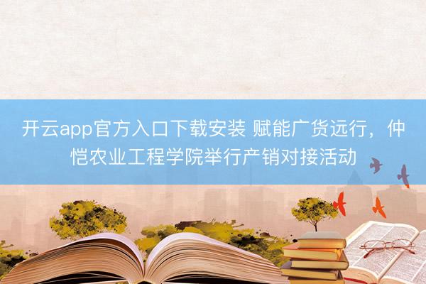 开云app官方入口下载安装 赋能广货远行，仲恺农业工程学院举行产销对接活动