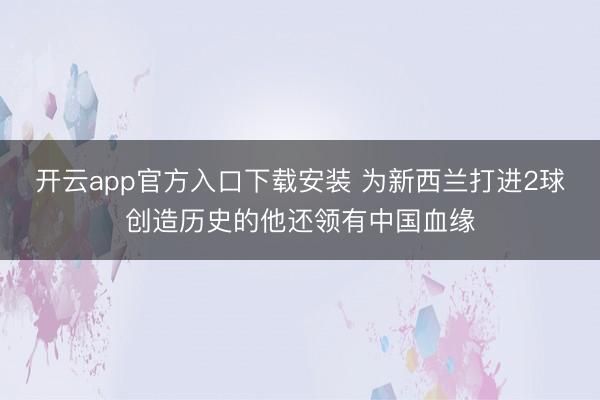 开云app官方入口下载安装 为新西兰打进2球创造历史的他还领有中国血缘
