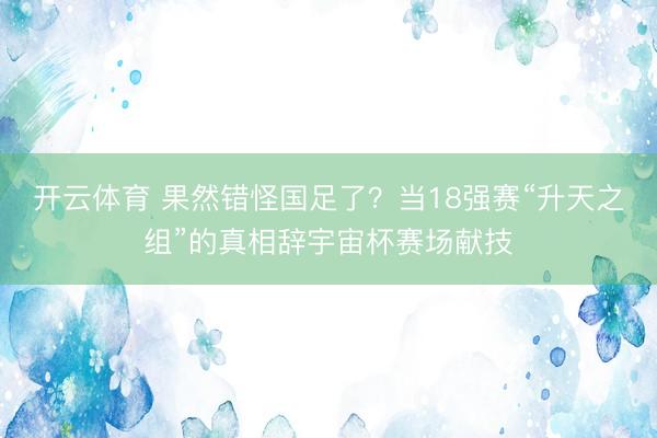 开云体育 果然错怪国足了？当18强赛“升天之组”的真相辞宇宙杯赛场献技
