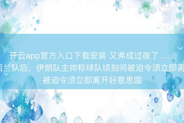 开云app官方入口下载安装 又弗成过夜了……2:2战平新西兰队后，伊朗队主帅称球队顷刻间被迫令须立即离开好意思国