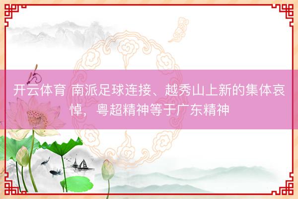 开云体育 南派足球连接、越秀山上新的集体哀悼，粤超精神等于广东精神