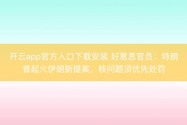 开云app官方入口下载安装 好意思官员：特朗普起火伊朗新提案，核问题须优先处罚