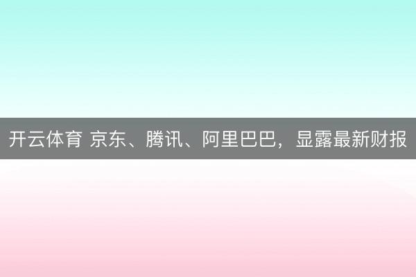 开云体育 京东、腾讯、阿里巴巴，显露最新财报