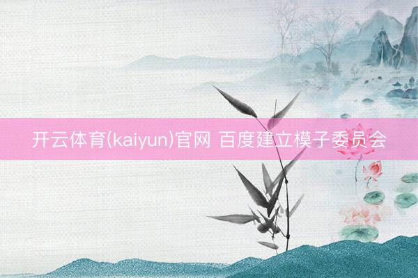 开云体育(kaiyun)官网 百度建立模子委员会