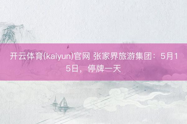 开云体育(kaiyun)官网 张家界旅游集团：5月15日，停牌一天