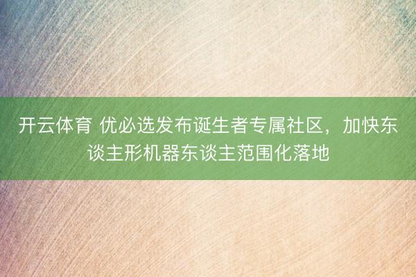 开云体育 优必选发布诞生者专属社区，加快东谈主形机器东谈主范围化落地