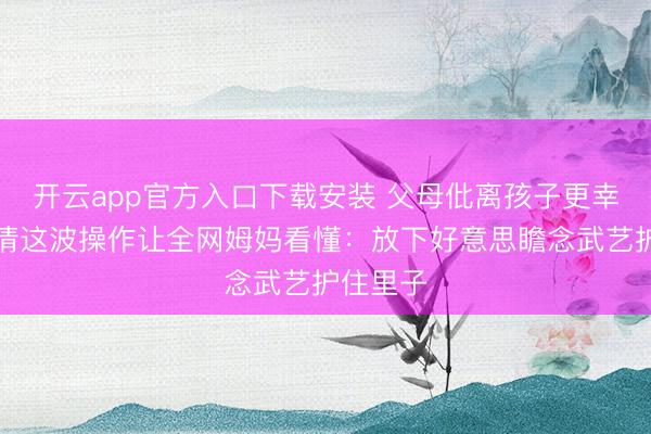 开云app官方入口下载安装 父母仳离孩子更幸福？吴倩这波操作让全网姆妈看懂：放下好意思瞻念武艺护住里子
