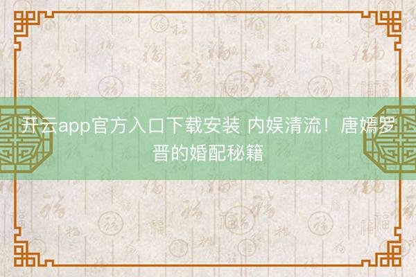 开云app官方入口下载安装 内娱清流！唐嫣罗晋的婚配秘籍