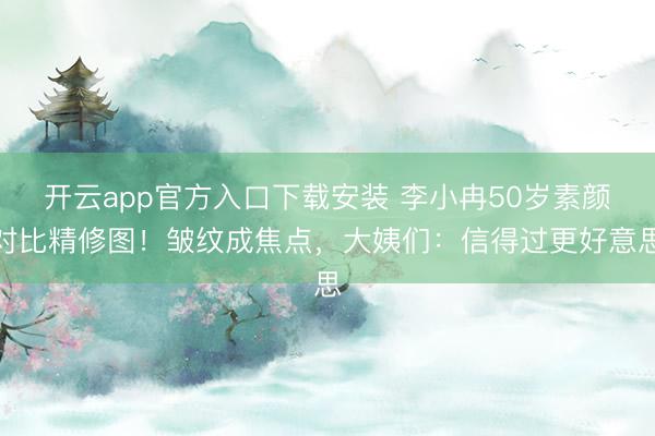 开云app官方入口下载安装 李小冉50岁素颜对比精修图！皱纹成焦点，大姨们：信得过更好意思