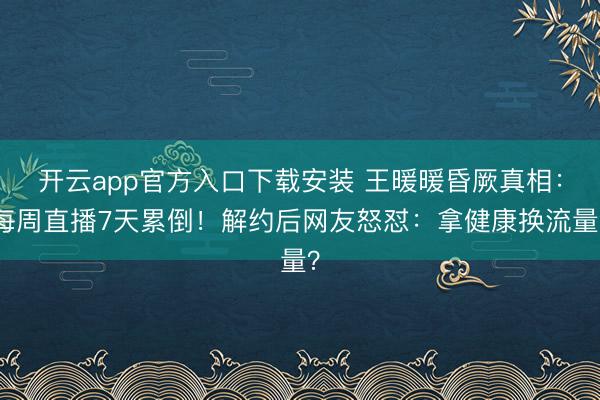 开云app官方入口下载安装 王暖暖昏厥真相：每周直播7天累倒！解约后网友怒怼：拿健康换流量？