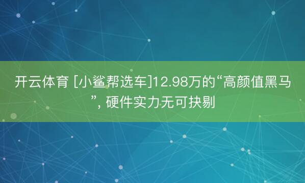 开云体育 [小鲨帮选车]12.98万的“高颜值黑马”， 硬件实力无可抉剔