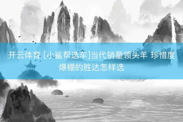 开云体育 [小鲨帮选车]当代销量领头羊 珍惜度爆棚的胜达怎样选