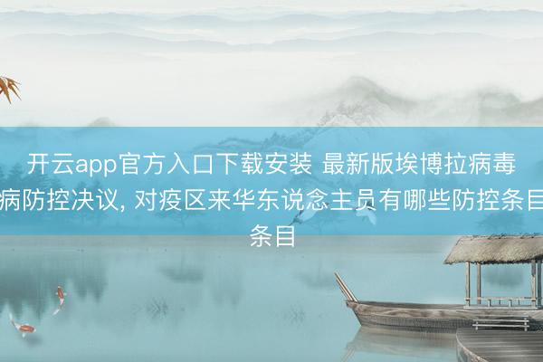 开云app官方入口下载安装 最新版埃博拉病毒病防控决议， 对疫区来华东说念主员有哪些防控条目