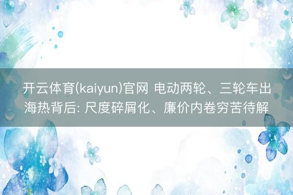 开云体育(kaiyun)官网 电动两轮、三轮车出海热背后: 尺度碎屑化、廉价内卷穷苦待解