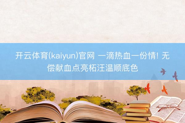 开云体育(kaiyun)官网 一滴热血一份情! 无偿献血点亮柘汪温顺底色