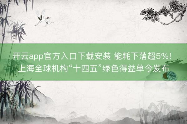 开云app官方入口下载安装 能耗下落超5%! 上海全球机构“十四五”绿色得益单今发布
