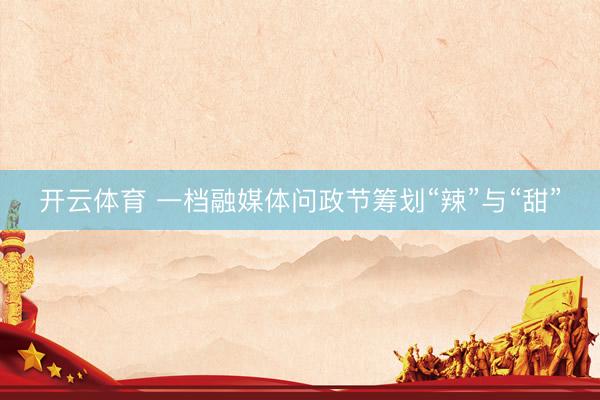 开云体育 一档融媒体问政节筹划“辣”与“甜”