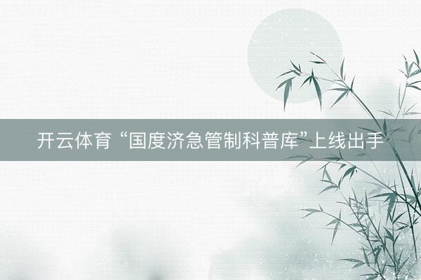 开云体育 “国度济急管制科普库”上线出手