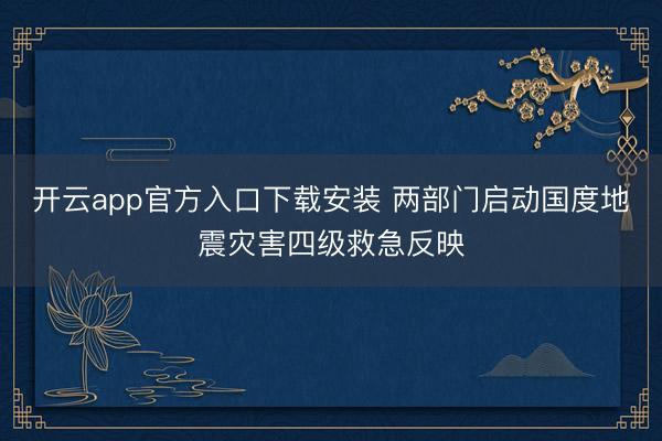 开云app官方入口下载安装 两部门启动国度地震灾害四级救急反映
