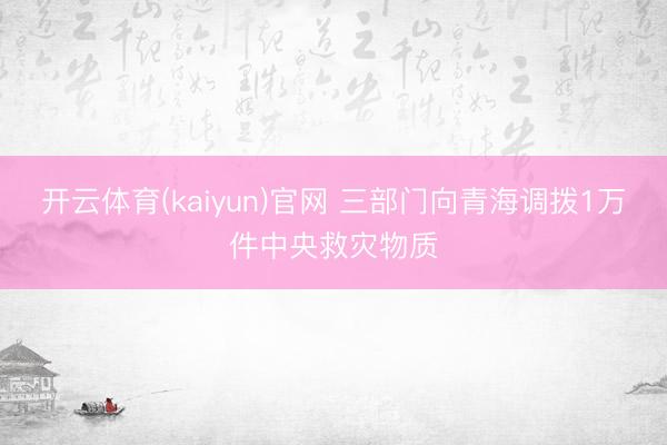开云体育(kaiyun)官网 三部门向青海调拨1万件中央救灾物质