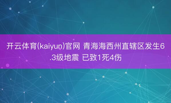 开云体育(kaiyun)官网 青海海西州直辖区发生6.3级地震 已致1死4伤