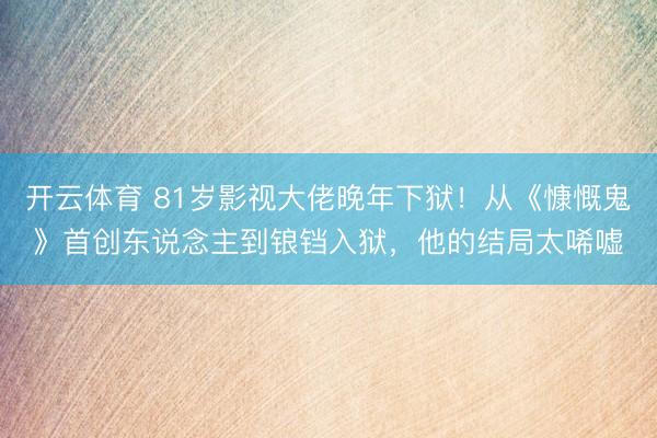 开云体育 81岁影视大佬晚年下狱！从《慷慨鬼》首创东说念主到锒铛入狱，他的结局太唏嘘
