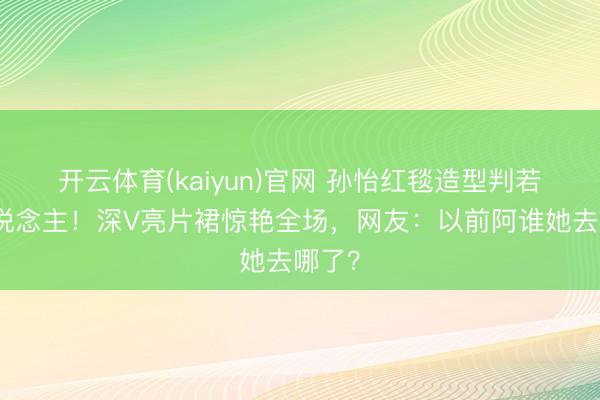 开云体育(kaiyun)官网 孙怡红毯造型判若两东说念主！深V亮片裙惊艳全场，网友：以前阿谁她去哪了？