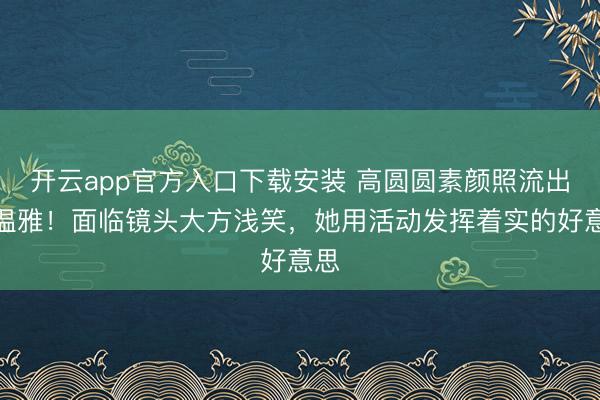 开云app官方入口下载安装 高圆圆素颜照流出引温雅！面临镜头大方浅笑，她用活动发挥着实的好意思